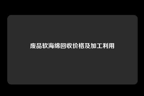 废品软海绵回收价格及加工利用