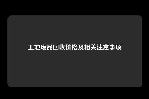 工地废品回收价格及相关注意事项