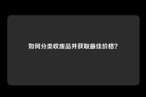 如何分类收废品并获取最佳价格？