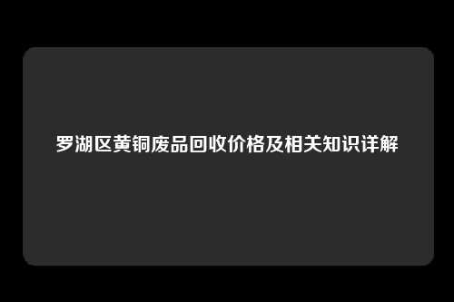 罗湖区黄铜废品回收价格及相关知识详解