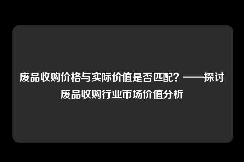 废品收购价格与实际价值是否匹配？——探讨废品收购行业市场价值分析