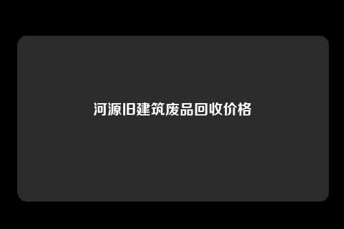 河源旧建筑废品回收价格