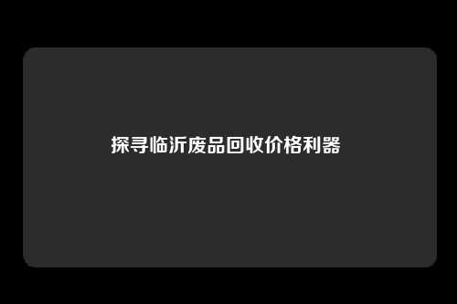 探寻临沂废品回收价格利器 