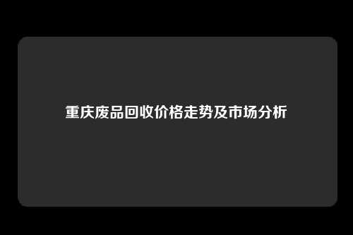 重庆废品回收价格走势及市场分析