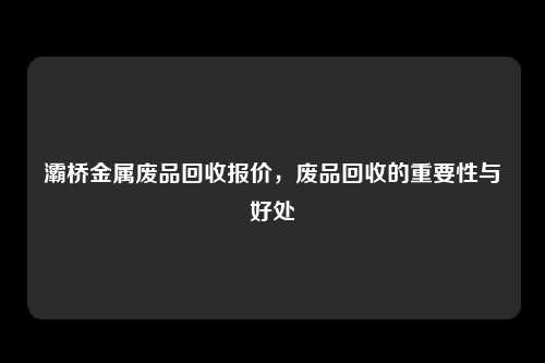 灞桥金属废品回收报价，废品回收的重要性与好处