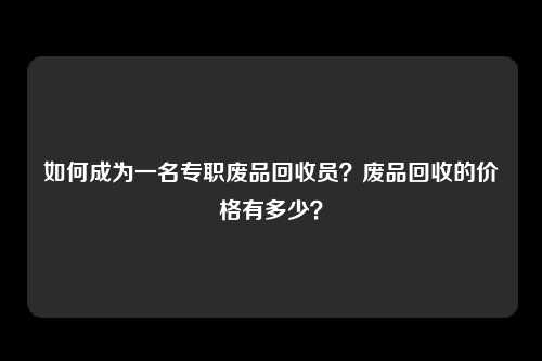 如何成为一名专职废品回收员？废品回收的价格有多少？