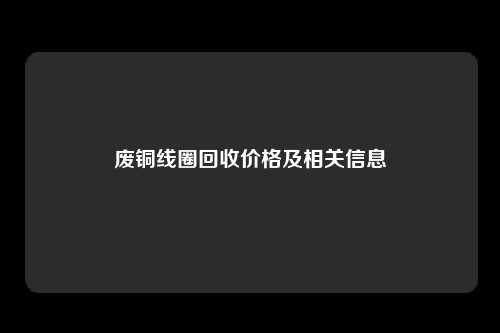 废铜线圈回收价格及相关信息