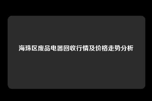 海珠区废品电器回收行情及价格走势分析