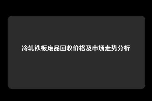 冷轧铁板废品回收价格及市场走势分析