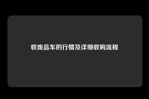 收废品车的行情及详细收购流程