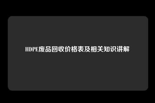 HDPE废品回收价格表及相关知识讲解