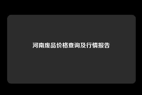 河南废品价格查询及行情报告