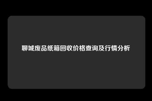 聊城废品纸箱回收价格查询及行情分析