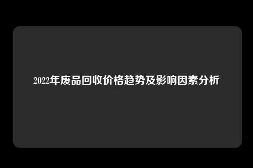 2022年废品回收价格趋势及影响因素分析