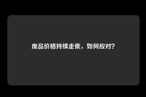 废品价格持续走低，如何应对？