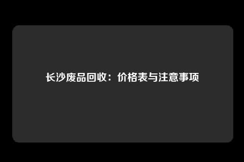 长沙废品回收：价格表与注意事项