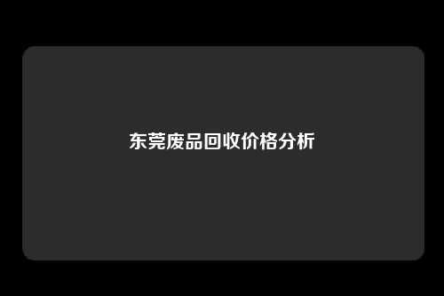 东莞废品回收价格分析