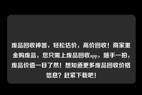 废品回收神器，轻松估价，高价回收！商家重金购废品，您只需上废品回收app，随手一拍，废品价值一目了然！想知道更多废品回收价格信息？赶紧下载吧！