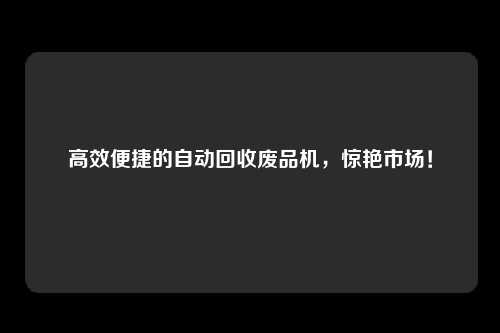 高效便捷的自动回收废品机，惊艳市场！