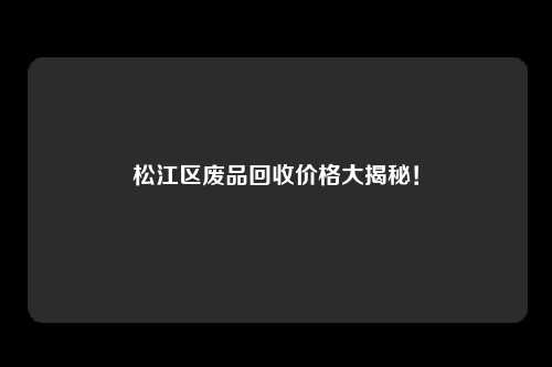 松江区废品回收价格大揭秘！