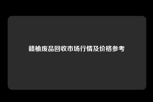 赣榆废品回收市场行情及价格参考