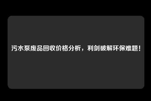 污水泵废品回收价格分析，利剑破解环保难题！