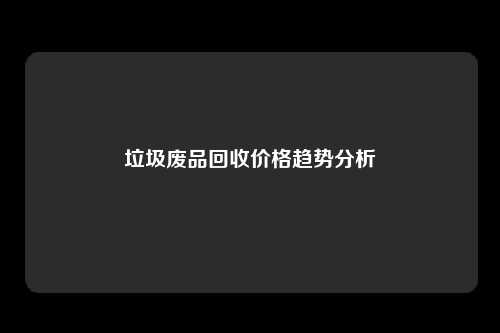 垃圾废品回收价格趋势分析