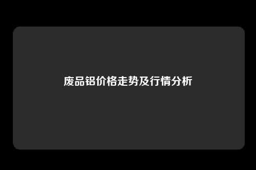 废品铝价格走势及行情分析