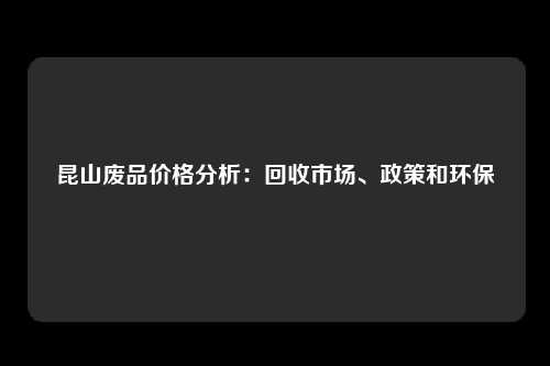 昆山废品价格分析：回收市场、政策和环保