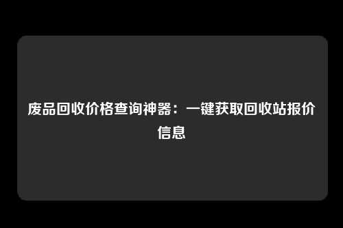 废品回收价格查询神器：一键获取回收站报价信息