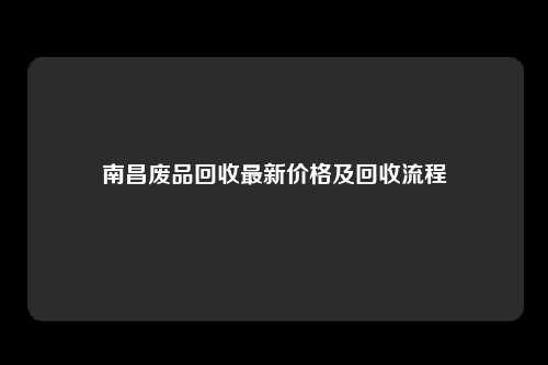 南昌废品回收最新价格及回收流程