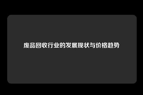 废品回收行业的发展现状与价格趋势