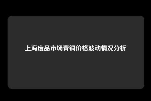 上海废品市场青铜价格波动情况分析