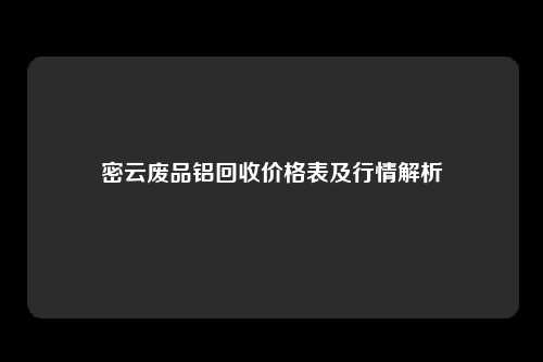 密云废品铝回收价格表及行情解析