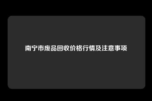 南宁市废品回收价格行情及注意事项