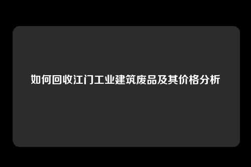 如何回收江门工业建筑废品及其价格分析