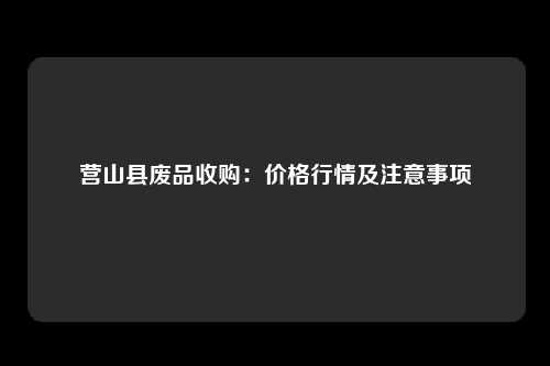 营山县废品收购：价格行情及注意事项