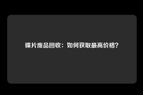 碟片废品回收：如何获取最高价格？