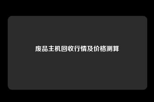 废品主机回收行情及价格测算