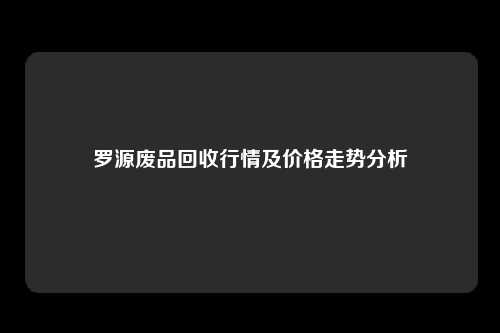 罗源废品回收行情及价格走势分析