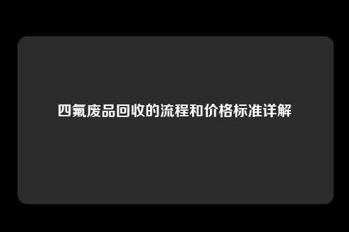 四氟废品回收的流程和价格标准详解