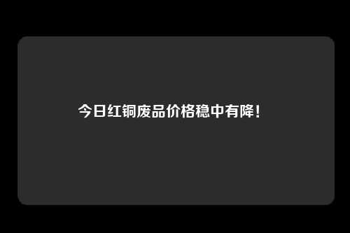 今日红铜废品价格稳中有降！ 