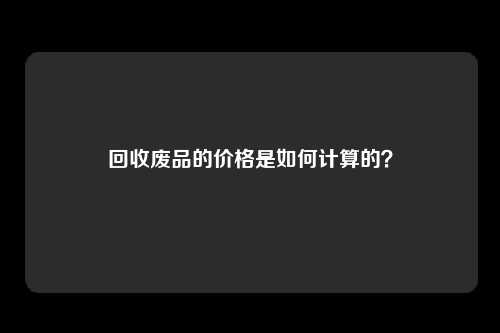 回收废品的价格是如何计算的？