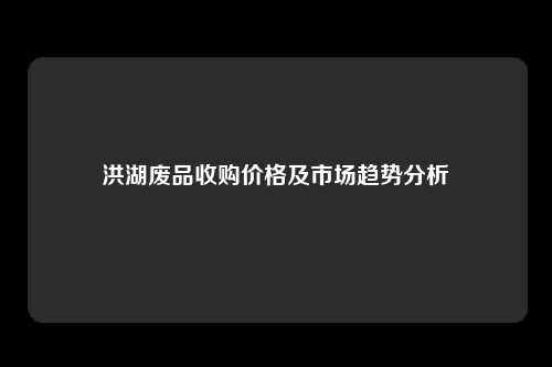 洪湖废品收购价格及市场趋势分析