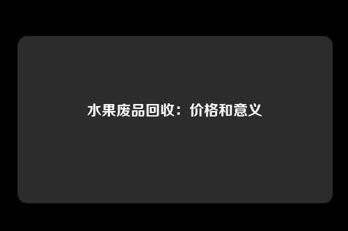 水果废品回收：价格和意义