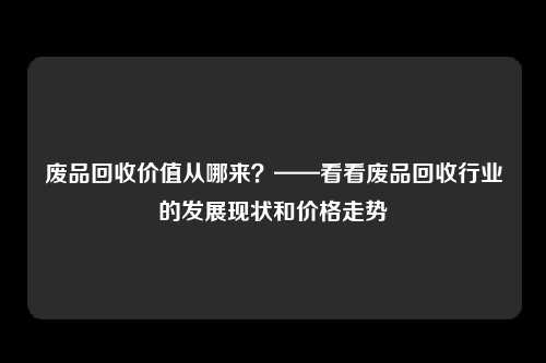 废品回收价值从哪来？——看看废品回收行业的发展现状和价格走势