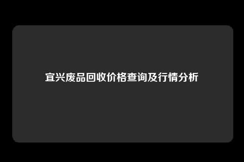 宜兴废品回收价格查询及行情分析