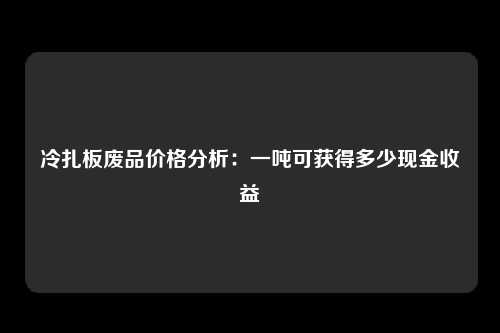 冷扎板废品价格分析：一吨可获得多少现金收益