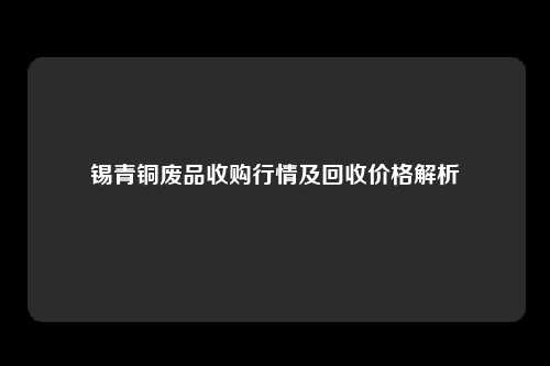 锡青铜废品收购行情及回收价格解析