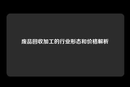 废品回收加工的行业形态和价格解析